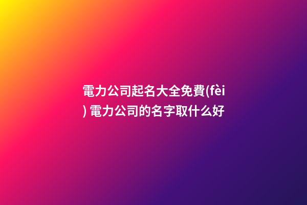電力公司起名大全免費(fèi) 電力公司的名字取什么好